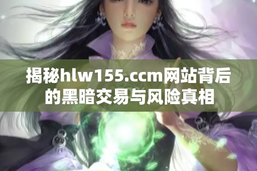 揭秘hlw155.ccm网站背后的黑暗交易与风险真相