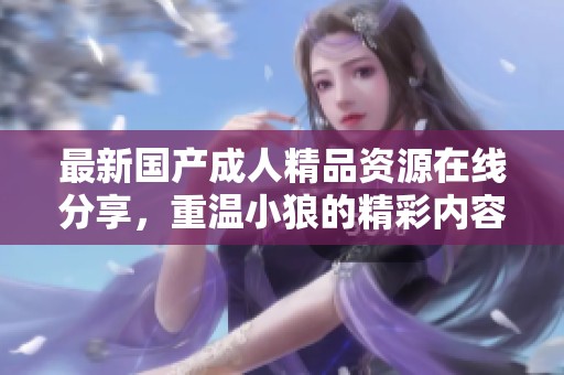 最新国产成人精品资源在线分享，重温小狼的精彩内容