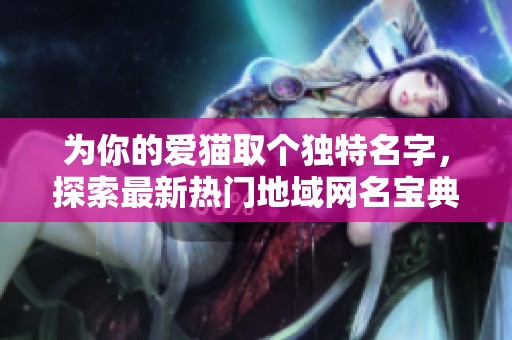 为你的爱猫取个独特名字，探索最新热门地域网名宝典