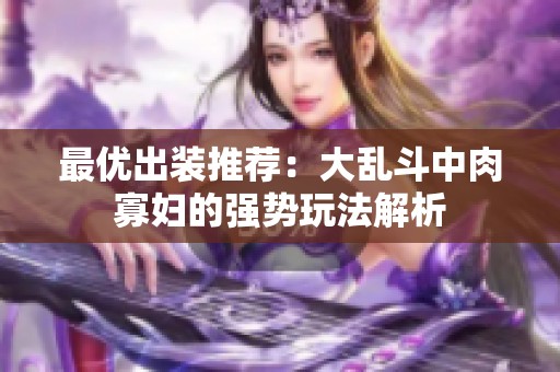 最优出装推荐：大乱斗中肉寡妇的强势玩法解析