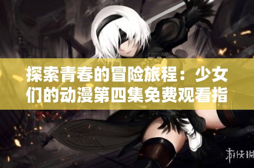 探索青春的冒险旅程：少女们的动漫第四集免费观看指南