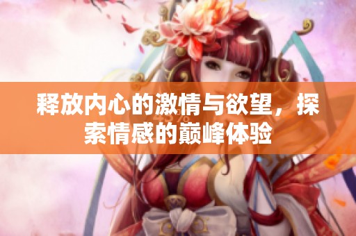 释放内心的激情与欲望，探索情感的巅峰体验