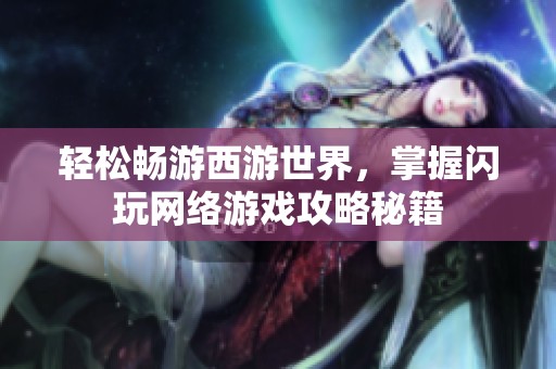 轻松畅游西游世界，掌握闪玩网络游戏攻略秘籍
