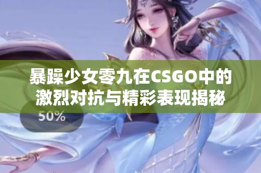 暴躁少女零九在CSGO中的激烈对抗与精彩表现揭秘