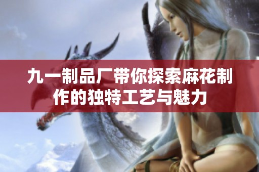 九一制品厂带你探索麻花制作的独特工艺与魅力