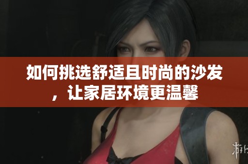 如何挑选舒适且时尚的沙发，让家居环境更温馨