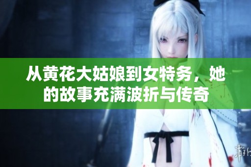 从黄花大姑娘到女特务，她的故事充满波折与传奇