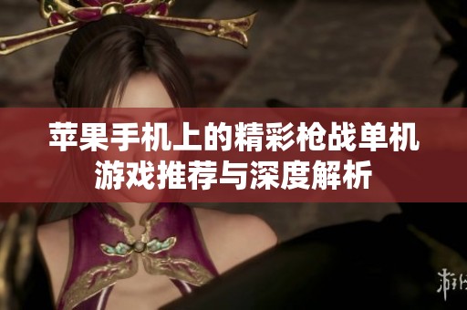 苹果手机上的精彩枪战单机游戏推荐与深度解析