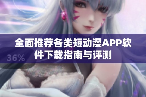 全面推荐各类短动漫APP软件下载指南与评测