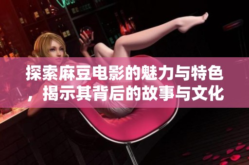 探索麻豆电影的魅力与特色，揭示其背后的故事与文化影响