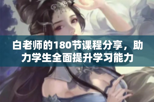 白老师的180节课程分享，助力学生全面提升学习能力