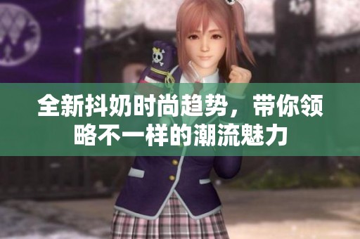 全新抖奶时尚趋势，带你领略不一样的潮流魅力