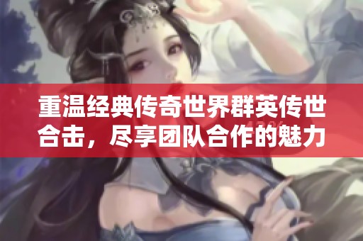 重温经典传奇世界群英传世合击，尽享团队合作的魅力与激情