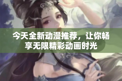 今天全新动漫推荐，让你畅享无限精彩动画时光