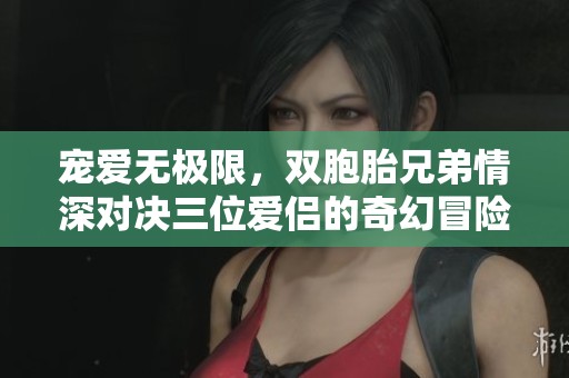 宠爱无极限，双胞胎兄弟情深对决三位爱侣的奇幻冒险