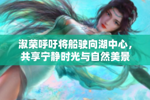 淑荣呼吁将船驶向湖中心，共享宁静时光与自然美景