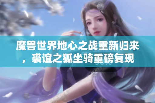 魔兽世界地心之战重新归来，裘谊之狐坐骑重磅复现