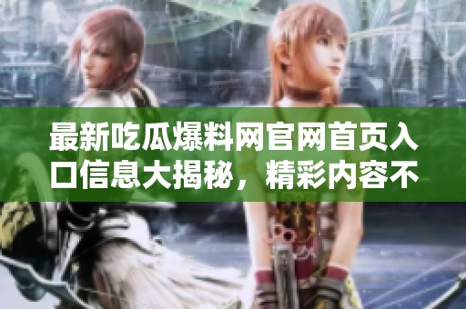 最新吃瓜爆料网官网首页入口信息大揭秘，精彩内容不容错过