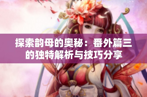 探索韵母的奥秘：番外篇三的独特解析与技巧分享
