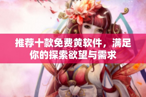 推荐十款免费黄软件，满足你的探索欲望与需求