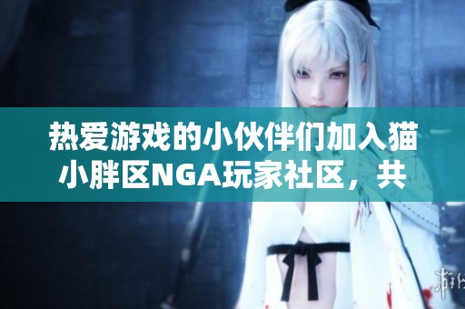 热爱游戏的小伙伴们加入猫小胖区NGA玩家社区，共享乐趣与激情
