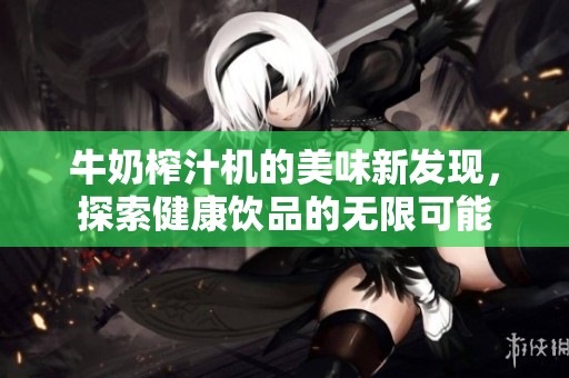 牛奶榨汁机的美味新发现，探索健康饮品的无限可能