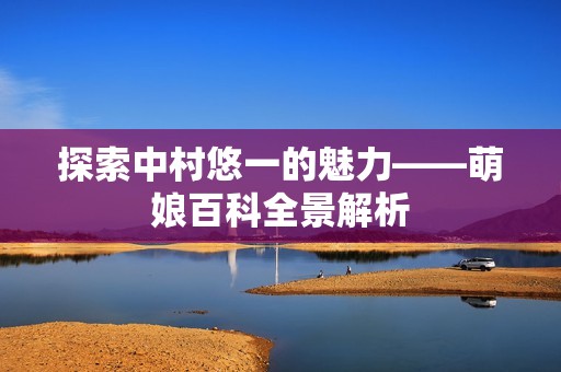 探索中村悠一的魅力——萌娘百科全景解析