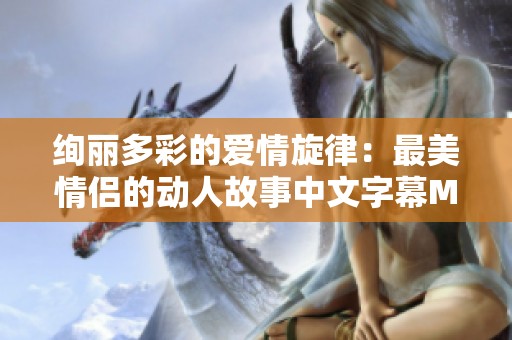绚丽多彩的爱情旋律：最美情侣的动人故事中文字幕MV