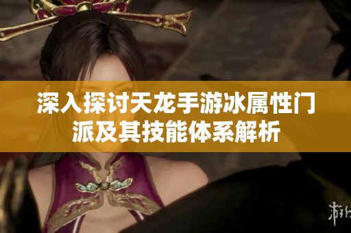 深入探讨天龙手游冰属性门派及其技能体系解析