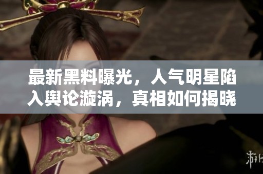 最新黑料曝光，人气明星陷入舆论漩涡，真相如何揭晓