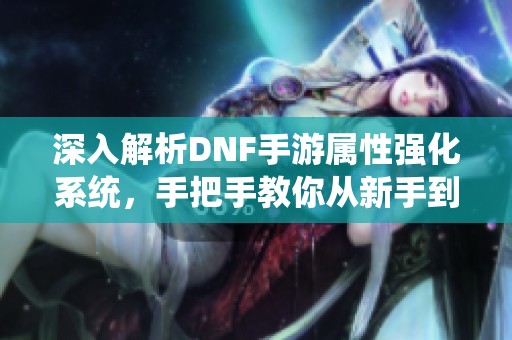 深入解析DNF手游属性强化系统，手把手教你从新手到高手！