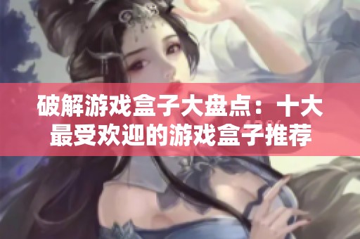 破解游戏盒子大盘点：十大最受欢迎的游戏盒子推荐