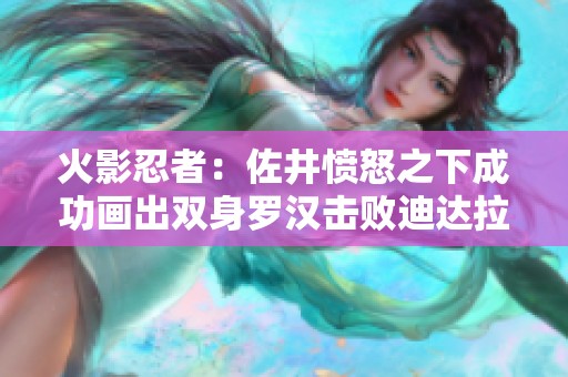 火影忍者：佐井愤怒之下成功画出双身罗汉击败迪达拉