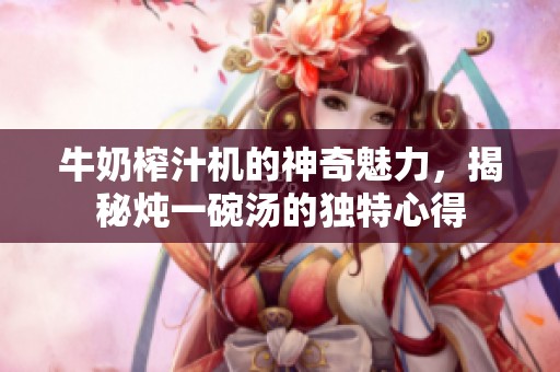 牛奶榨汁机的神奇魅力，揭秘炖一碗汤的独特心得