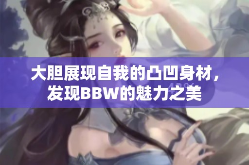 大胆展现自我的凸凹身材，发现BBW的魅力之美