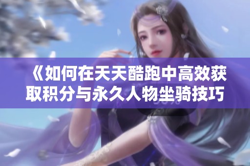 《如何在天天酷跑中高效获取积分与永久人物坐骑技巧》