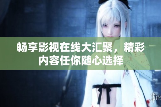 畅享影视在线大汇聚，精彩内容任你随心选择