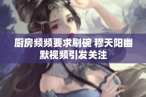 厨房频频要求刷碗 穆天阳幽默视频引发关注