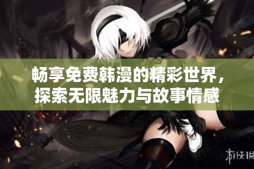 畅享免费韩漫的精彩世界，探索无限魅力与故事情感