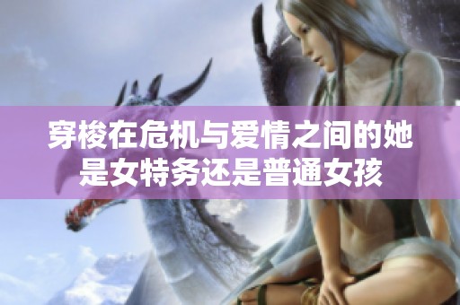 穿梭在危机与爱情之间的她是女特务还是普通女孩