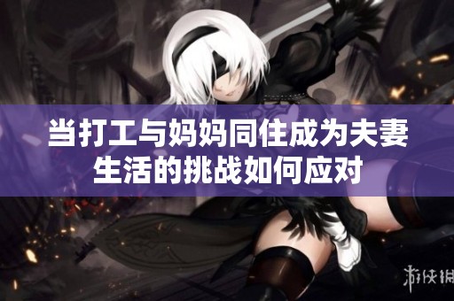 当打工与妈妈同住成为夫妻生活的挑战如何应对