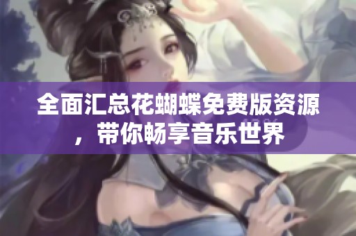 全面汇总花蝴蝶免费版资源，带你畅享音乐世界