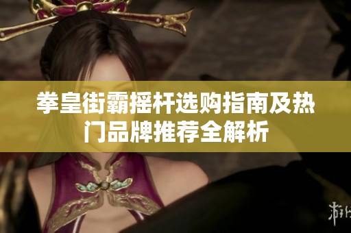 拳皇街霸摇杆选购指南及热门品牌推荐全解析