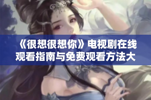 《很想很想你》电视剧在线观看指南与免费观看方法大汇总