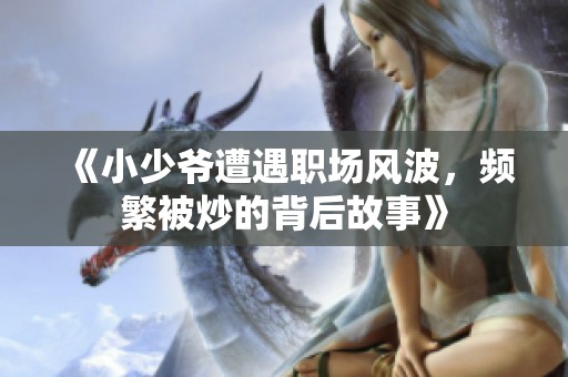 《小少爷遭遇职场风波，频繁被炒的背后故事》