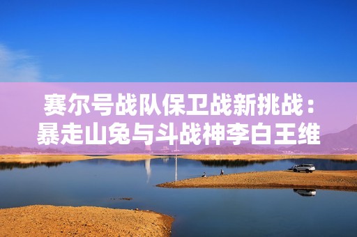 赛尔号战队保卫战新挑战：暴走山兔与斗战神李白王维的装备升级之路