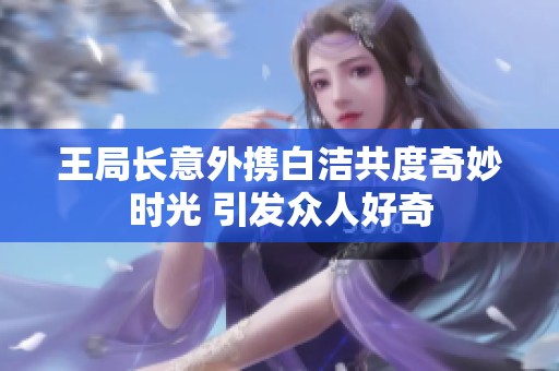 王局长意外携白洁共度奇妙时光 引发众人好奇