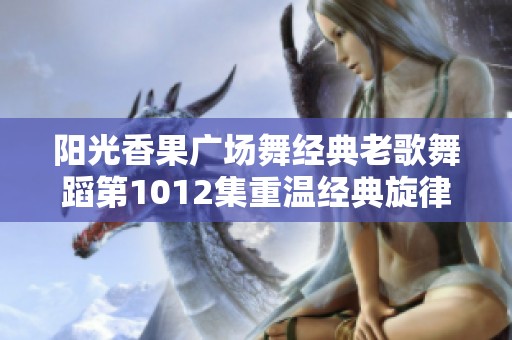 阳光香果广场舞经典老歌舞蹈第1012集重温经典旋律与舞韵