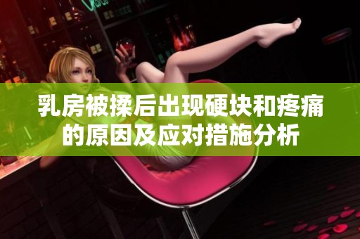 乳房被揉后出现硬块和疼痛的原因及应对措施分析