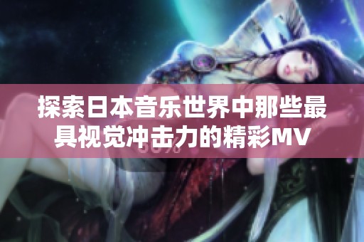 探索日本音乐世界中那些最具视觉冲击力的精彩MV